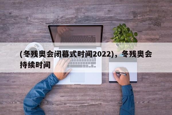 (冬残奥会闭幕式时间2022),冬残奥会持续时间