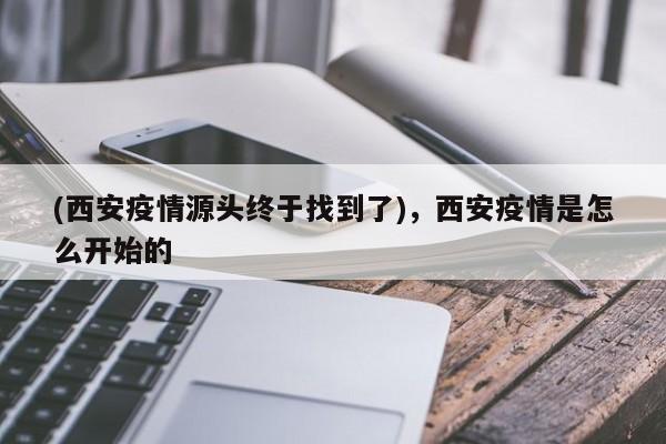 (西安疫情源头终于找到了),西安疫情是怎么开始的