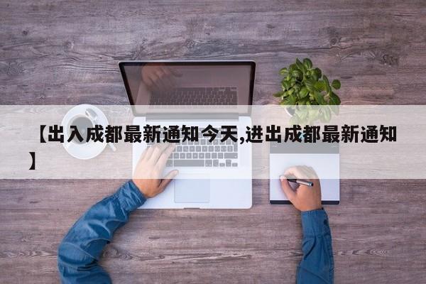 【出入成都最新通知今天,进出成都最新通知】