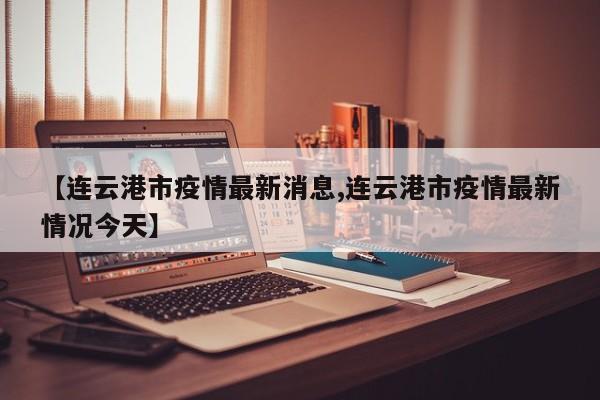 【连云港市疫情最新消息,连云港市疫情最新情况今天】