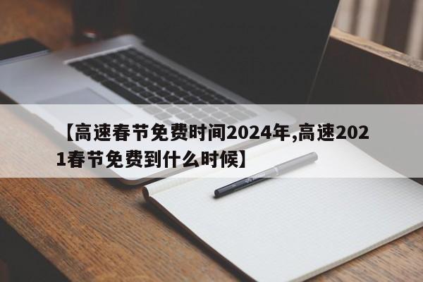 【高速春节免费时间2024年,高速2021春节免费到什么时候】