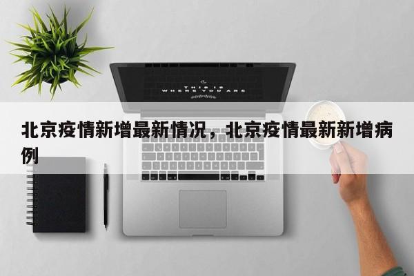 北京疫情新增最新情况,北京疫情最新新增病例