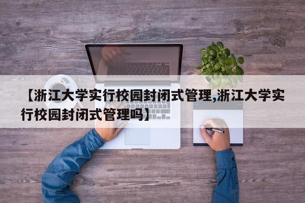 【浙江大学实行校园封闭式管理,浙江大学实行校园封闭式管理吗】