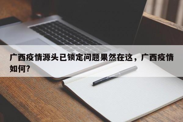 广西疫情源头已锁定问题果然在这,广西疫情如何?