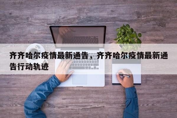 齐齐哈尔疫情最新通告,齐齐哈尔疫情最新通告行动轨迹