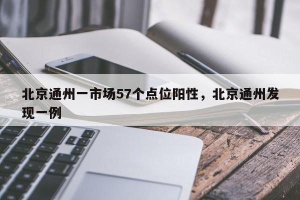 北京通州一市场57个点位阳性,北京通州发现一例