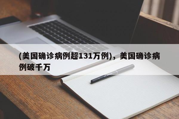 (美国确诊病例超131万例),美国确诊病例破千万