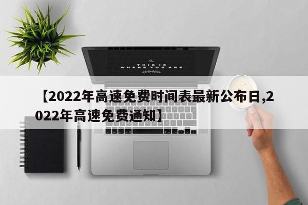 【2022年高速免费时间表最新公布日,2022年高速免费通知】