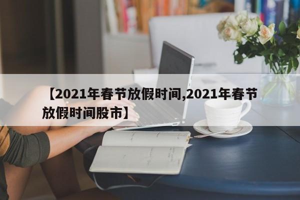 【2021年春节放假时间,2021年春节放假时间股市】