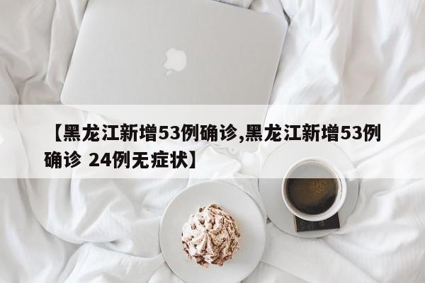 【黑龙江新增53例确诊,黑龙江新增53例确诊 24例无症状】