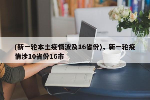 (新一轮本土疫情波及16省份),新一轮疫情涉10省份16市