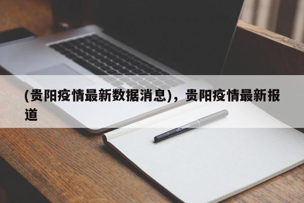 (贵阳疫情最新数据消息),贵阳疫情最新报道