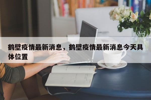 鹤壁疫情最新消息,鹤壁疫情最新消息今天具体位置