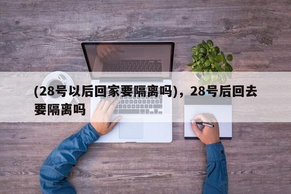(28号以后回家要隔离吗),28号后回去要隔离吗