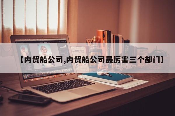 【内贸船公司,内贸船公司最厉害三个部门】