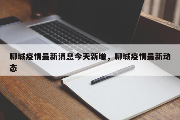 聊城疫情最新消息今天新增,聊城疫情最新动态
