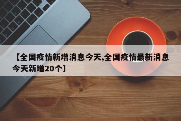 【全国疫情新增消息今天,全国疫情最新消息今天新增20个】