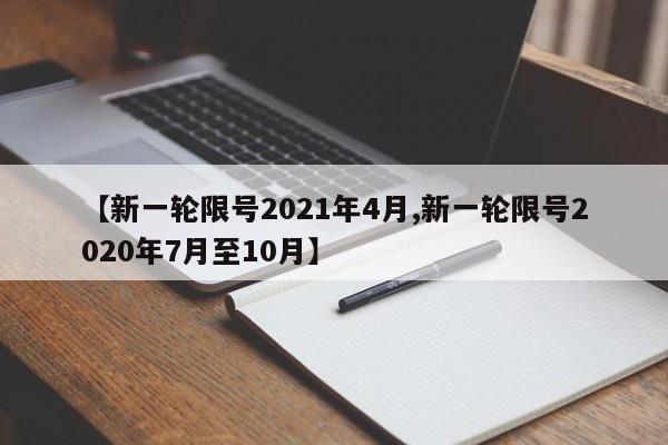 【新一轮限号2021年4月,新一轮限号2020年7月至10月】