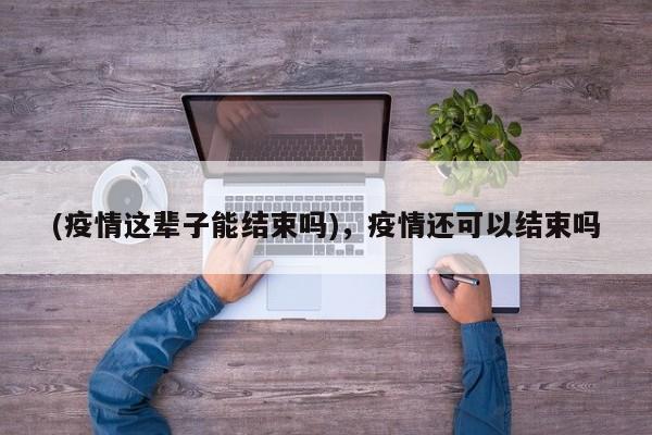 (疫情这辈子能结束吗),疫情还可以结束吗