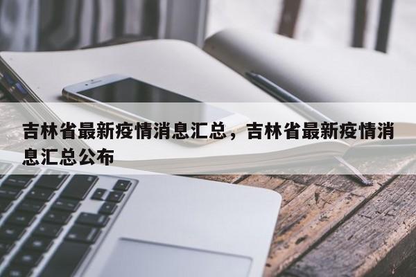 吉林省最新疫情消息汇总,吉林省最新疫情消息汇总公布