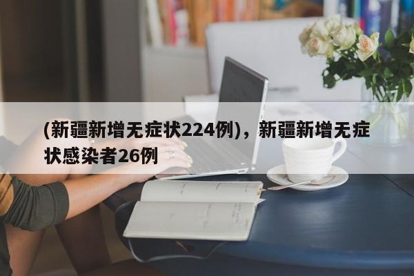 (新疆新增无症状224例),新疆新增无症状感染者26例