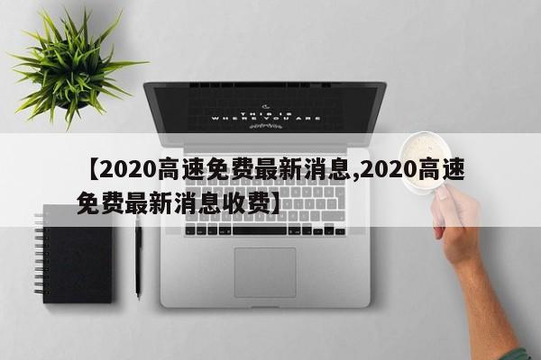 【2020高速免费最新消息,2020高速免费最新消息收费】
